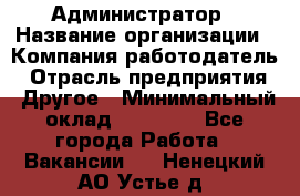 Администратор › Название организации ­ Компания-работодатель › Отрасль предприятия ­ Другое › Минимальный оклад ­ 18 000 - Все города Работа » Вакансии   . Ненецкий АО,Устье д.